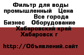 Фильтр для воды промышленный › Цена ­ 189 200 - Все города Бизнес » Оборудование   . Хабаровский край,Хабаровск г.